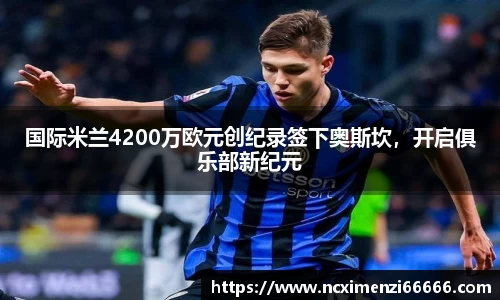 国际米兰4200万欧元创纪录签下奥斯坎，开启俱乐部新纪元