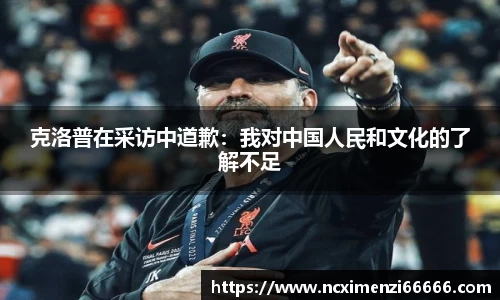 克洛普在采访中道歉：我对中国人民和文化的了解不足