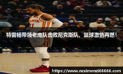 特雷杨带领老鹰队击败尼克斯队，篮球激情再燃！