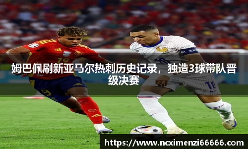 姆巴佩刷新亚马尔热刺历史记录，独造3球带队晋级决赛
