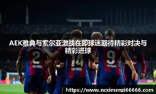 AEK雅典与索尔亚激战在即球迷期待精彩对决与精彩进球