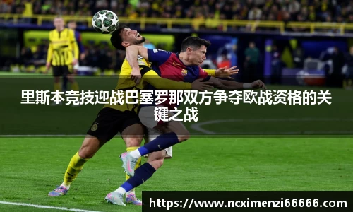 里斯本竞技迎战巴塞罗那双方争夺欧战资格的关键之战