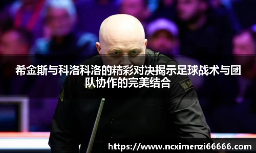 希金斯与科洛科洛的精彩对决揭示足球战术与团队协作的完美结合