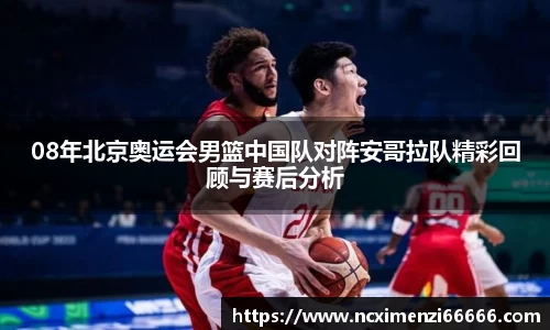 08年北京奥运会男篮中国队对阵安哥拉队精彩回顾与赛后分析