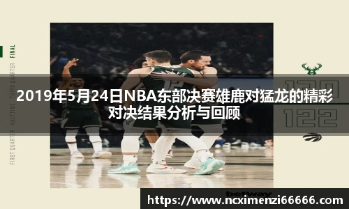 2019年5月24日NBA东部决赛雄鹿对猛龙的精彩对决结果分析与回顾