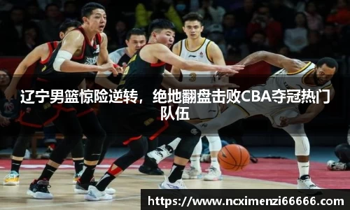辽宁男篮惊险逆转，绝地翻盘击败CBA夺冠热门队伍