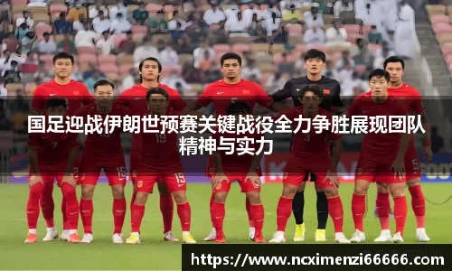 国足迎战伊朗世预赛关键战役全力争胜展现团队精神与实力