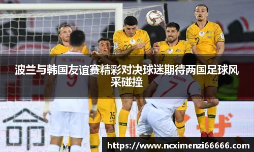 波兰与韩国友谊赛精彩对决球迷期待两国足球风采碰撞