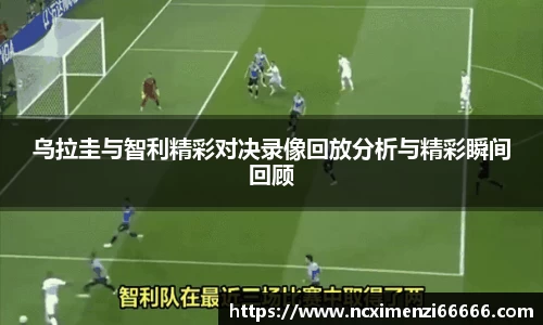乌拉圭与智利精彩对决录像回放分析与精彩瞬间回顾