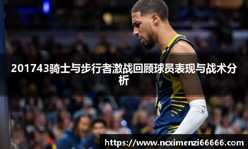 201743骑士与步行者激战回顾球员表现与战术分析