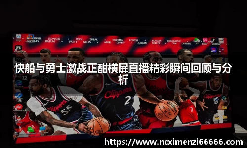 快船与勇士激战正酣横屏直播精彩瞬间回顾与分析