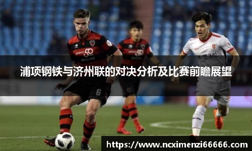 浦项钢铁与济州联的对决分析及比赛前瞻展望