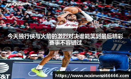 今天独行侠与火箭的激烈对决谁能笑到最后精彩赛事不容错过