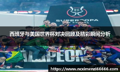 西班牙与美国世界杯对决回顾及精彩瞬间分析