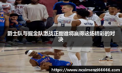 爵士队与掘金队激战正酣谁将赢得这场精彩的对决