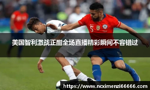 美国智利激战正酣全场直播精彩瞬间不容错过
