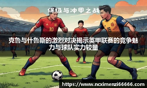 克鲁与什鲁斯的激烈对决揭示英甲联赛的竞争魅力与球队实力较量